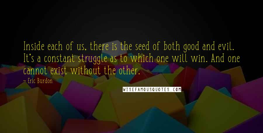 Eric Burdon Quotes: Inside each of us, there is the seed of both good and evil. It's a constant struggle as to which one will win. And one cannot exist without the other.