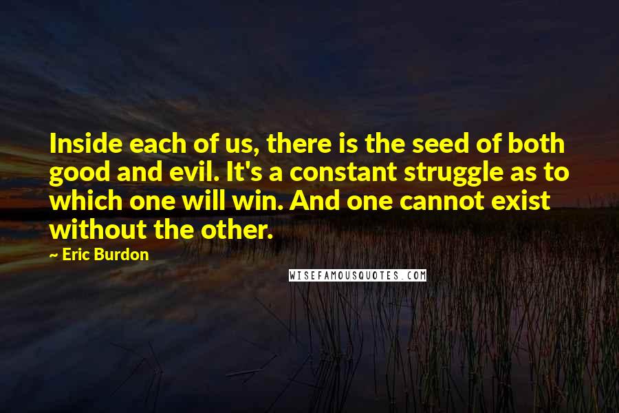 Eric Burdon Quotes: Inside each of us, there is the seed of both good and evil. It's a constant struggle as to which one will win. And one cannot exist without the other.