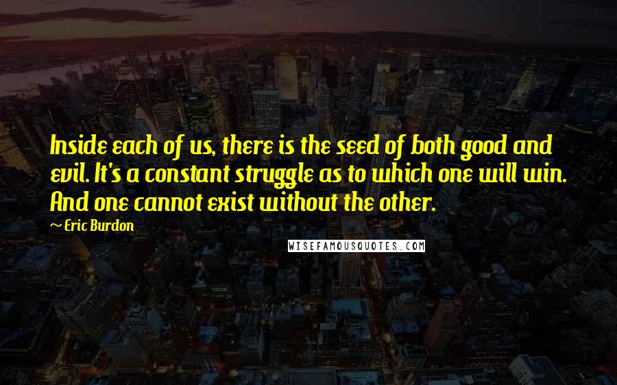 Eric Burdon Quotes: Inside each of us, there is the seed of both good and evil. It's a constant struggle as to which one will win. And one cannot exist without the other.