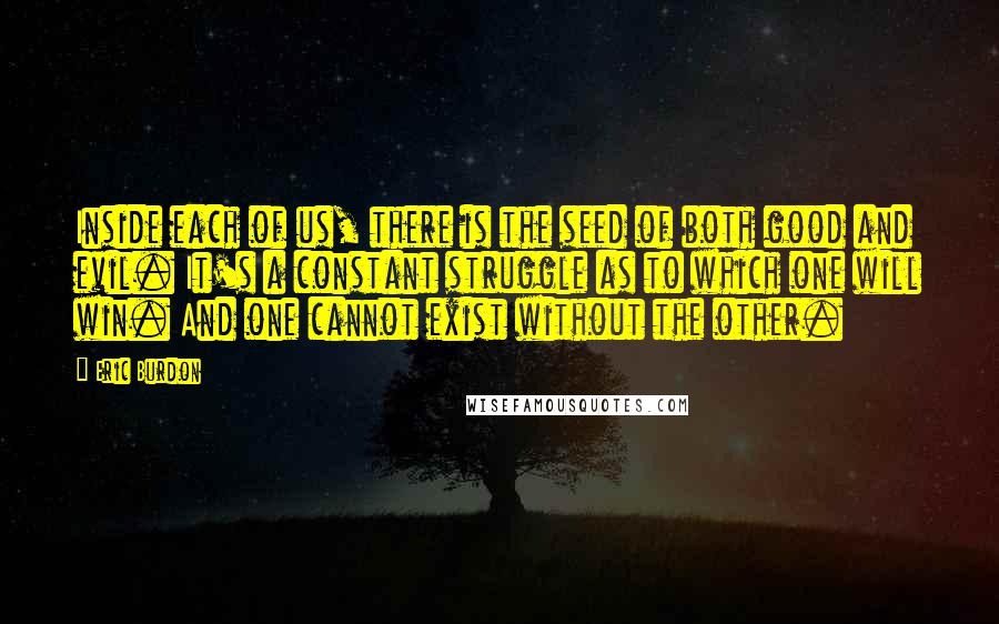 Eric Burdon Quotes: Inside each of us, there is the seed of both good and evil. It's a constant struggle as to which one will win. And one cannot exist without the other.