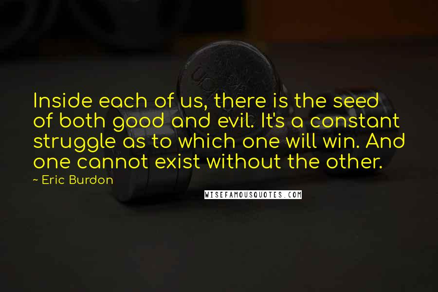 Eric Burdon Quotes: Inside each of us, there is the seed of both good and evil. It's a constant struggle as to which one will win. And one cannot exist without the other.