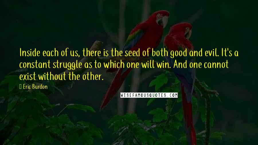 Eric Burdon Quotes: Inside each of us, there is the seed of both good and evil. It's a constant struggle as to which one will win. And one cannot exist without the other.