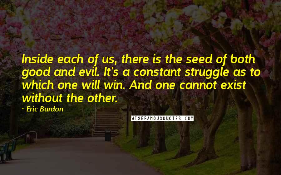 Eric Burdon Quotes: Inside each of us, there is the seed of both good and evil. It's a constant struggle as to which one will win. And one cannot exist without the other.