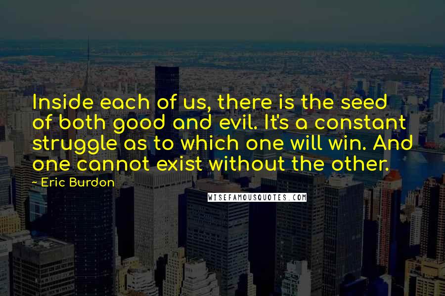 Eric Burdon Quotes: Inside each of us, there is the seed of both good and evil. It's a constant struggle as to which one will win. And one cannot exist without the other.