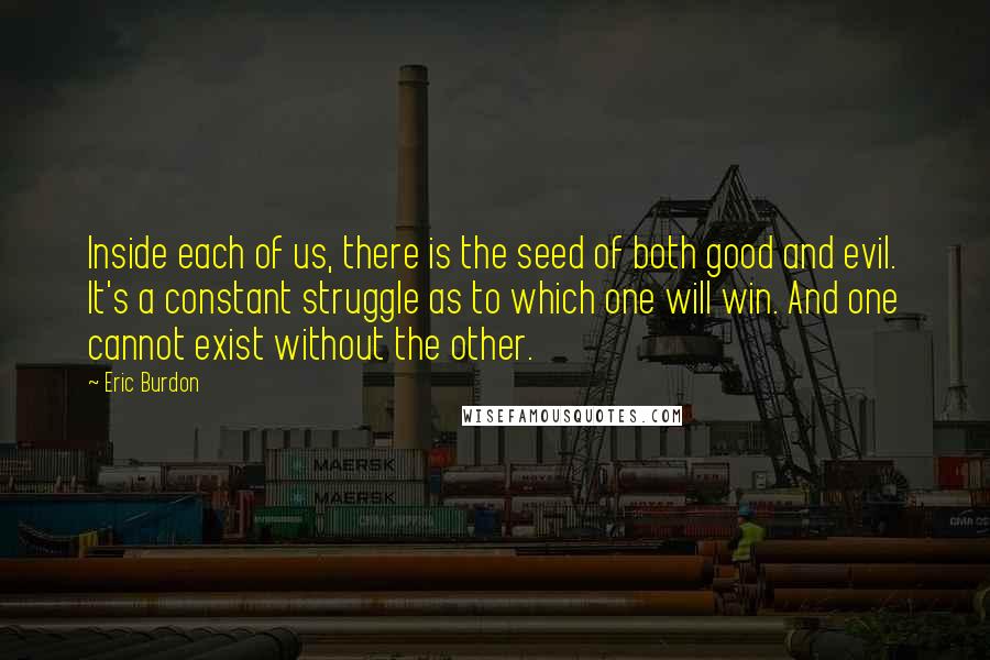 Eric Burdon Quotes: Inside each of us, there is the seed of both good and evil. It's a constant struggle as to which one will win. And one cannot exist without the other.