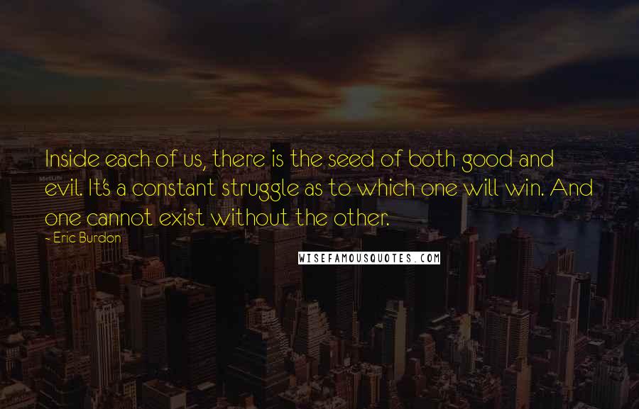 Eric Burdon Quotes: Inside each of us, there is the seed of both good and evil. It's a constant struggle as to which one will win. And one cannot exist without the other.