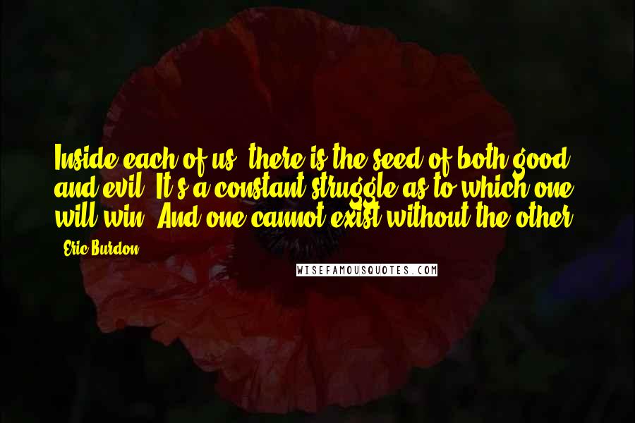 Eric Burdon Quotes: Inside each of us, there is the seed of both good and evil. It's a constant struggle as to which one will win. And one cannot exist without the other.