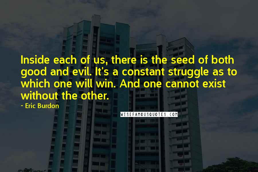 Eric Burdon Quotes: Inside each of us, there is the seed of both good and evil. It's a constant struggle as to which one will win. And one cannot exist without the other.