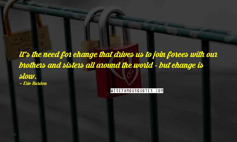 Eric Burdon Quotes: It's the need for change that drives us to join forces with our brothers and sisters all around the world - but change is slow.