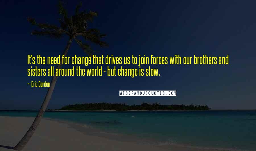 Eric Burdon Quotes: It's the need for change that drives us to join forces with our brothers and sisters all around the world - but change is slow.