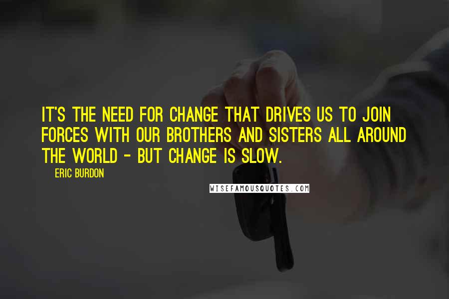 Eric Burdon Quotes: It's the need for change that drives us to join forces with our brothers and sisters all around the world - but change is slow.