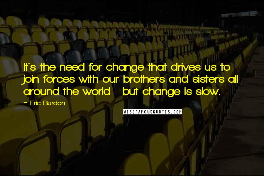 Eric Burdon Quotes: It's the need for change that drives us to join forces with our brothers and sisters all around the world - but change is slow.