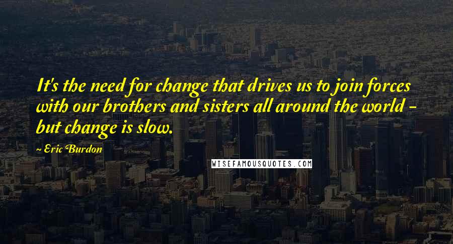 Eric Burdon Quotes: It's the need for change that drives us to join forces with our brothers and sisters all around the world - but change is slow.