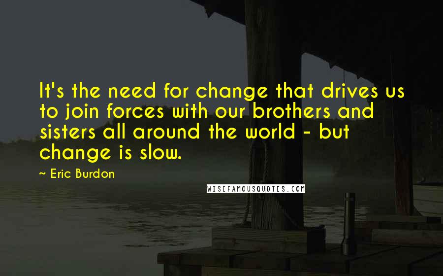 Eric Burdon Quotes: It's the need for change that drives us to join forces with our brothers and sisters all around the world - but change is slow.