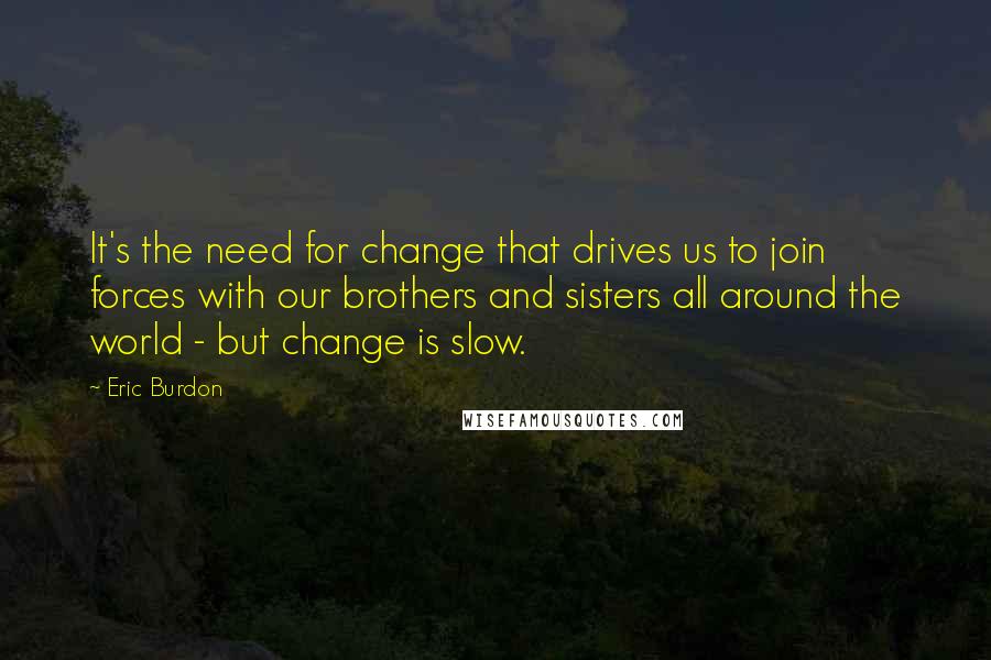 Eric Burdon Quotes: It's the need for change that drives us to join forces with our brothers and sisters all around the world - but change is slow.