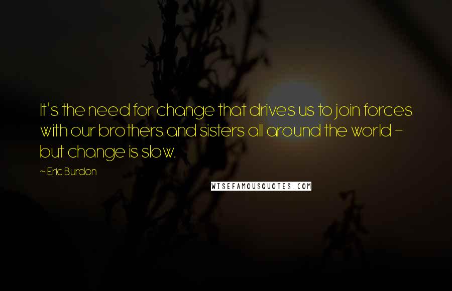 Eric Burdon Quotes: It's the need for change that drives us to join forces with our brothers and sisters all around the world - but change is slow.