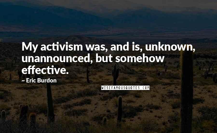 Eric Burdon Quotes: My activism was, and is, unknown, unannounced, but somehow effective.