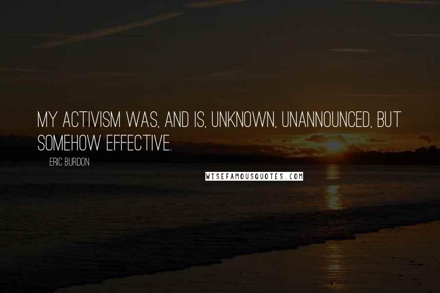 Eric Burdon Quotes: My activism was, and is, unknown, unannounced, but somehow effective.