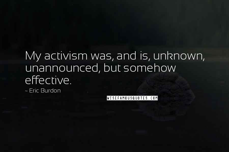 Eric Burdon Quotes: My activism was, and is, unknown, unannounced, but somehow effective.