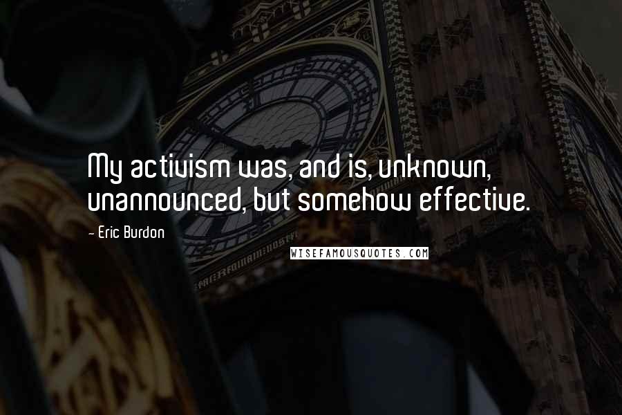 Eric Burdon Quotes: My activism was, and is, unknown, unannounced, but somehow effective.
