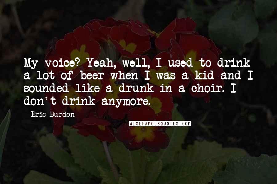 Eric Burdon Quotes: My voice? Yeah, well, I used to drink a lot of beer when I was a kid and I sounded like a drunk in a choir. I don't drink anymore.