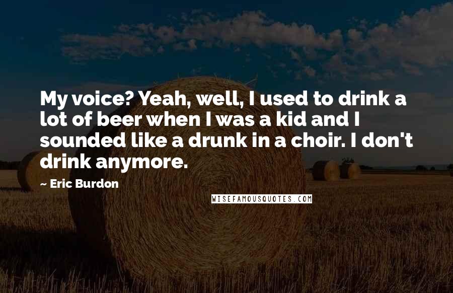 Eric Burdon Quotes: My voice? Yeah, well, I used to drink a lot of beer when I was a kid and I sounded like a drunk in a choir. I don't drink anymore.