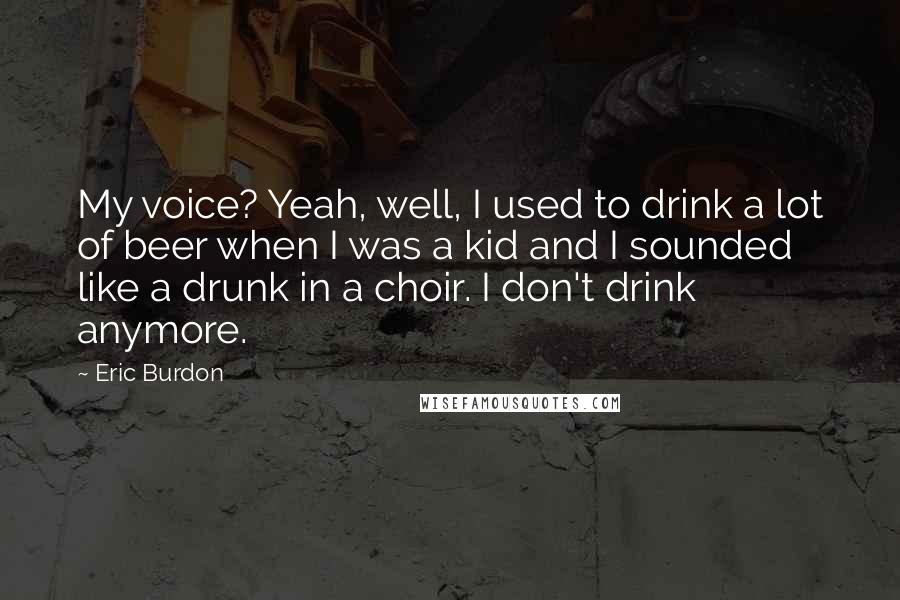 Eric Burdon Quotes: My voice? Yeah, well, I used to drink a lot of beer when I was a kid and I sounded like a drunk in a choir. I don't drink anymore.