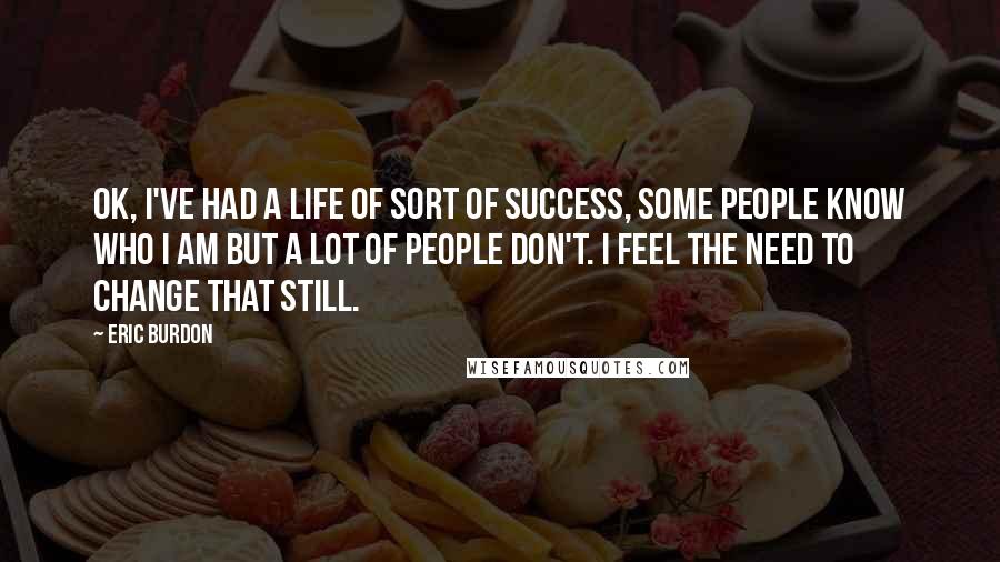 Eric Burdon Quotes: OK, I've had a life of sort of success, some people know who I am but a lot of people don't. I feel the need to change that still.