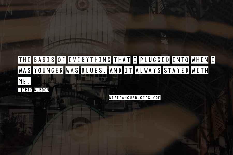 Eric Burdon Quotes: The basis of everything that I plugged into when I was younger was blues, and it always stayed with me.