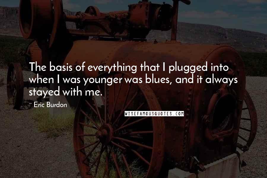 Eric Burdon Quotes: The basis of everything that I plugged into when I was younger was blues, and it always stayed with me.