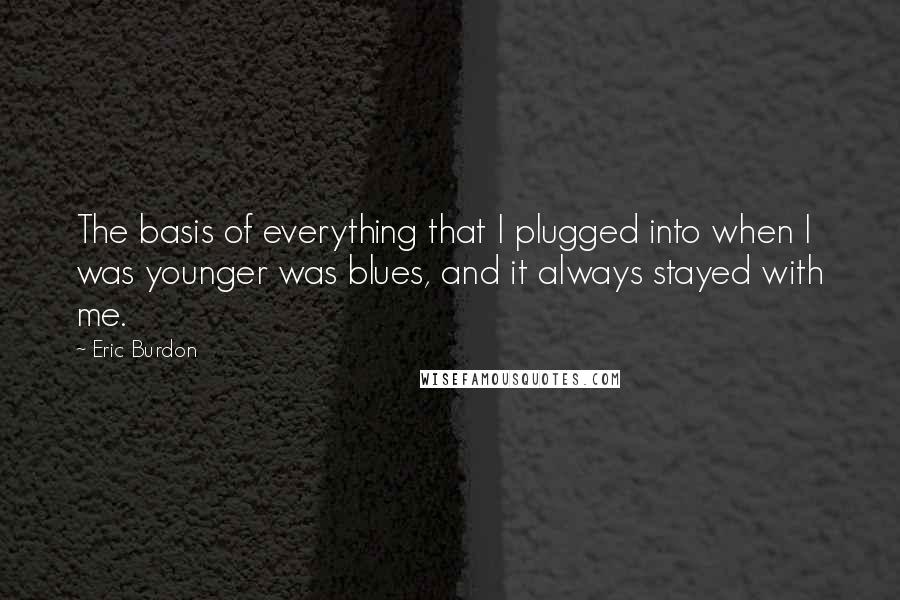 Eric Burdon Quotes: The basis of everything that I plugged into when I was younger was blues, and it always stayed with me.