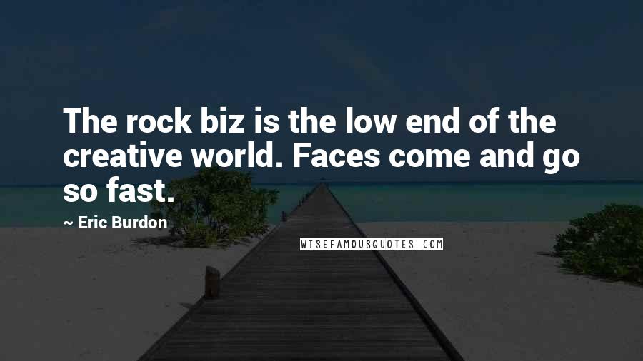 Eric Burdon Quotes: The rock biz is the low end of the creative world. Faces come and go so fast.