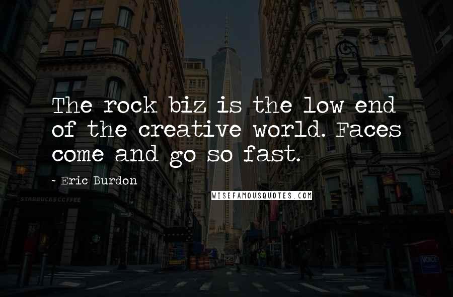 Eric Burdon Quotes: The rock biz is the low end of the creative world. Faces come and go so fast.