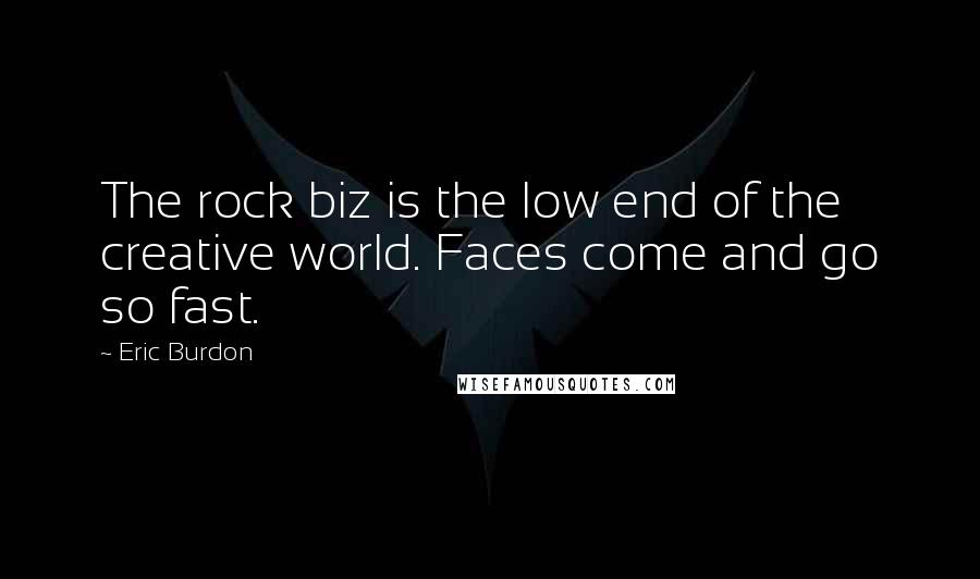 Eric Burdon Quotes: The rock biz is the low end of the creative world. Faces come and go so fast.