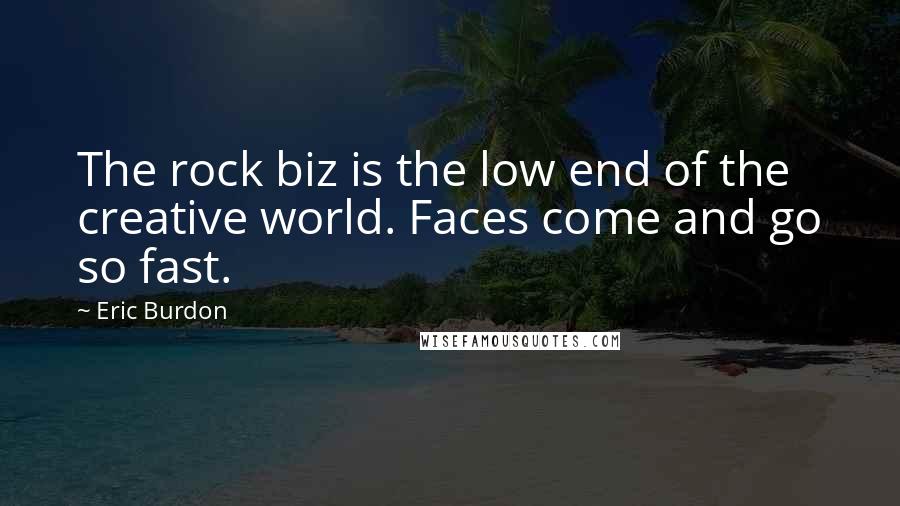 Eric Burdon Quotes: The rock biz is the low end of the creative world. Faces come and go so fast.