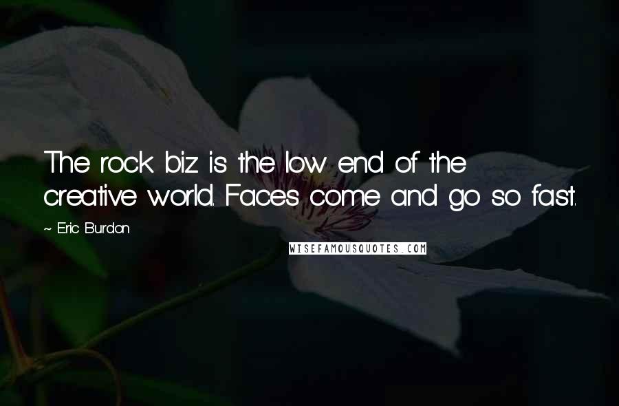 Eric Burdon Quotes: The rock biz is the low end of the creative world. Faces come and go so fast.