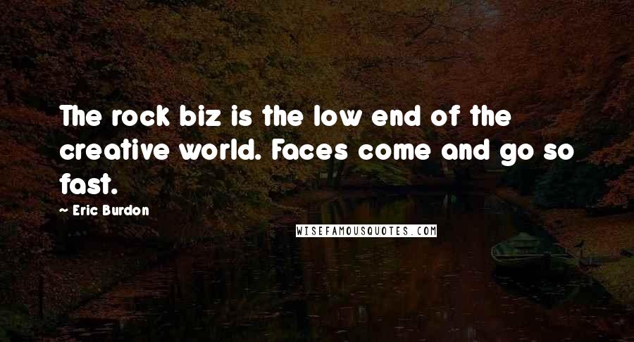 Eric Burdon Quotes: The rock biz is the low end of the creative world. Faces come and go so fast.