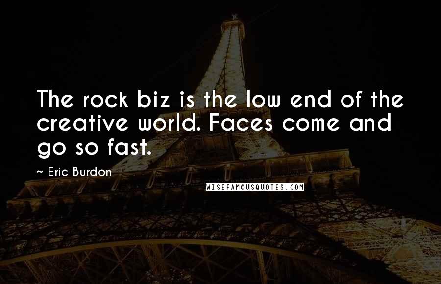 Eric Burdon Quotes: The rock biz is the low end of the creative world. Faces come and go so fast.