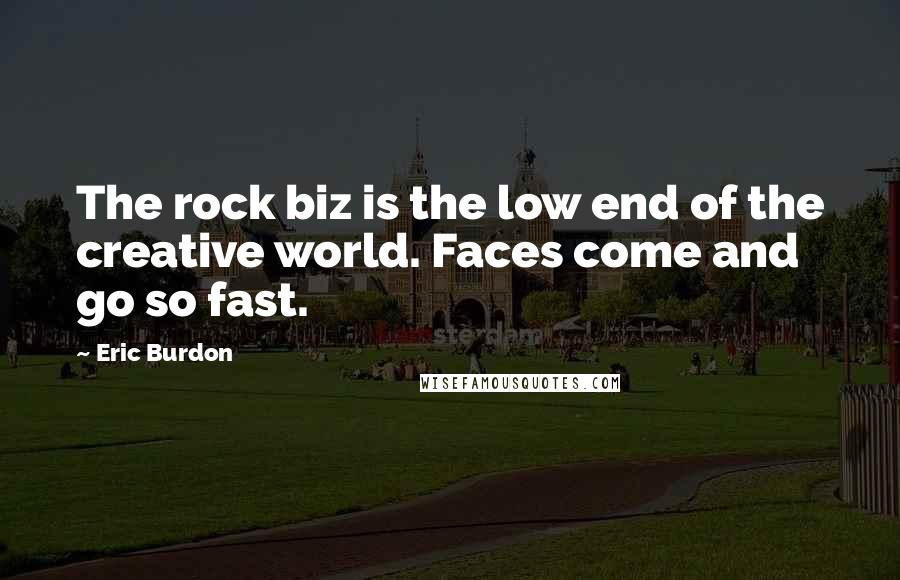 Eric Burdon Quotes: The rock biz is the low end of the creative world. Faces come and go so fast.