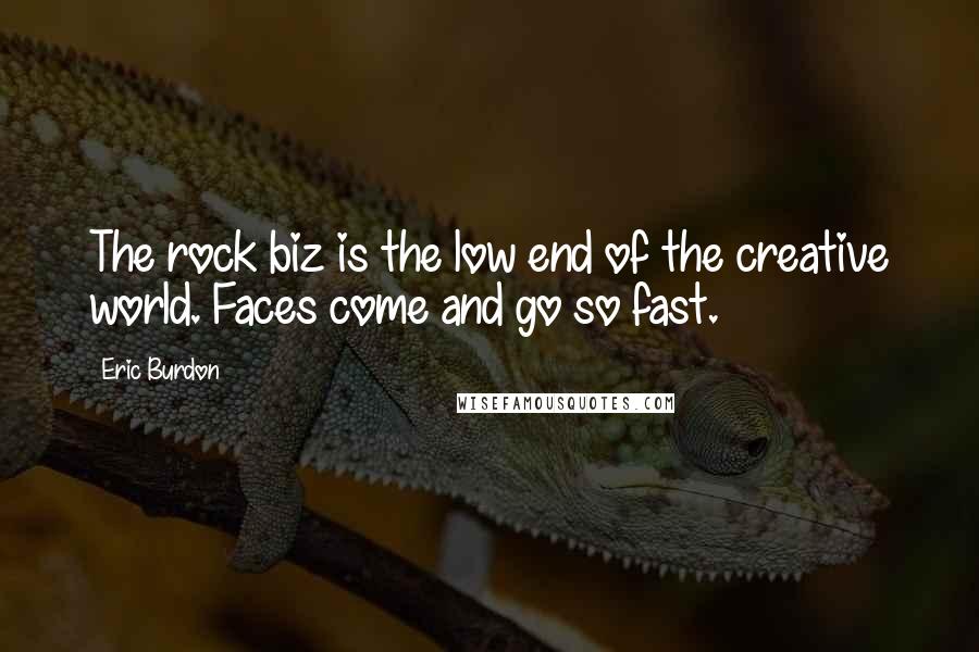 Eric Burdon Quotes: The rock biz is the low end of the creative world. Faces come and go so fast.