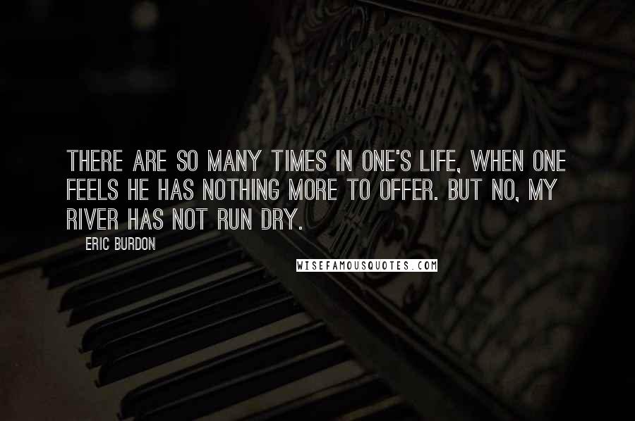 Eric Burdon Quotes: There are so many times in one's life, when one feels he has nothing more to offer. But no, my river has not run dry.