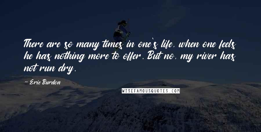 Eric Burdon Quotes: There are so many times in one's life, when one feels he has nothing more to offer. But no, my river has not run dry.