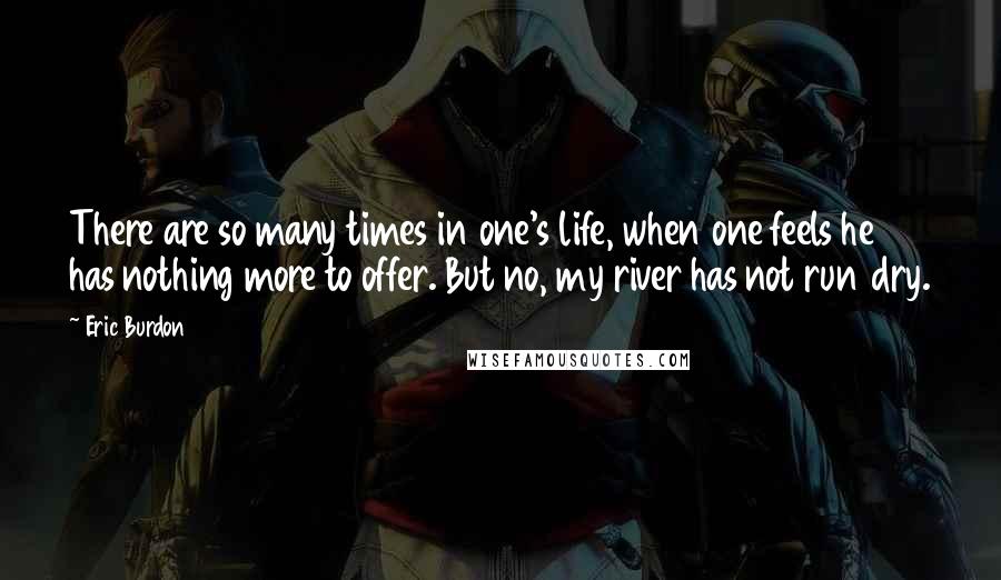 Eric Burdon Quotes: There are so many times in one's life, when one feels he has nothing more to offer. But no, my river has not run dry.