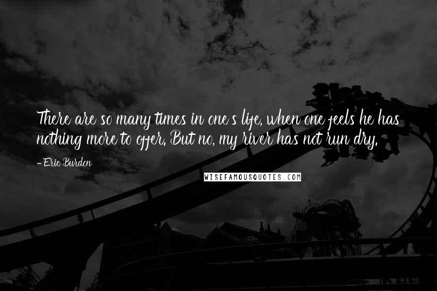 Eric Burdon Quotes: There are so many times in one's life, when one feels he has nothing more to offer. But no, my river has not run dry.