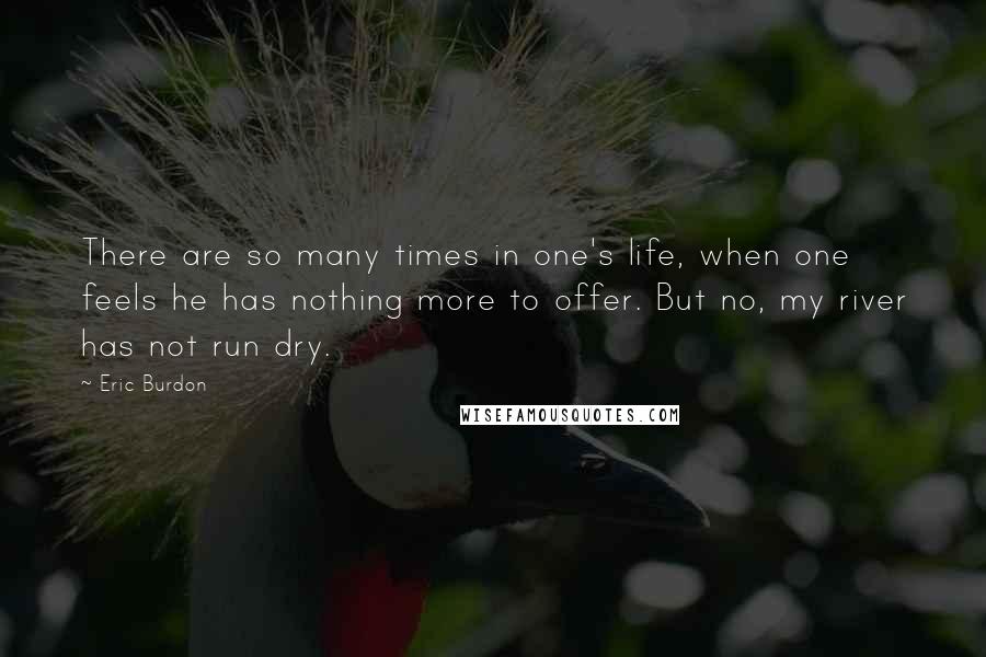 Eric Burdon Quotes: There are so many times in one's life, when one feels he has nothing more to offer. But no, my river has not run dry.