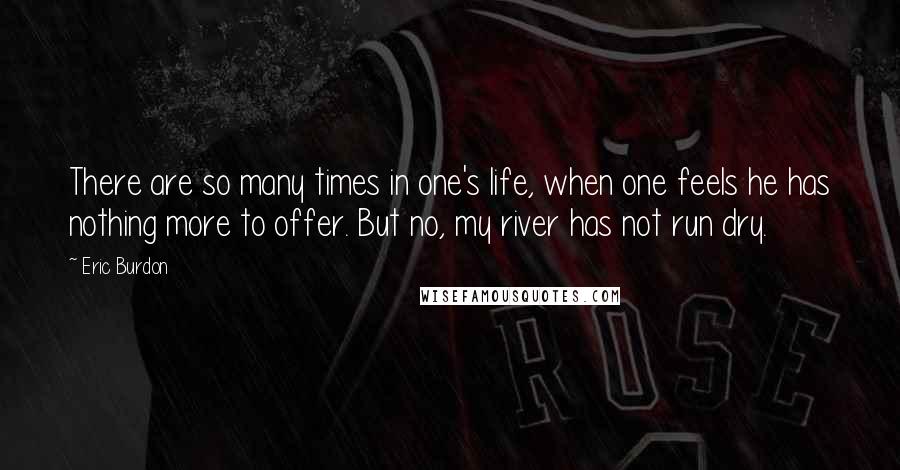 Eric Burdon Quotes: There are so many times in one's life, when one feels he has nothing more to offer. But no, my river has not run dry.