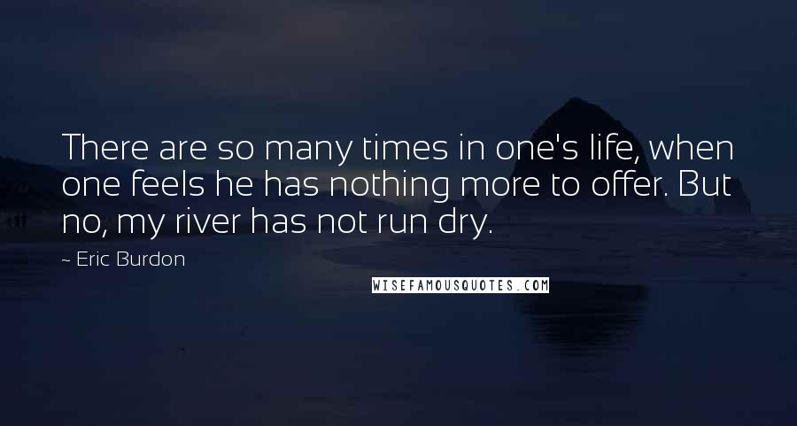 Eric Burdon Quotes: There are so many times in one's life, when one feels he has nothing more to offer. But no, my river has not run dry.