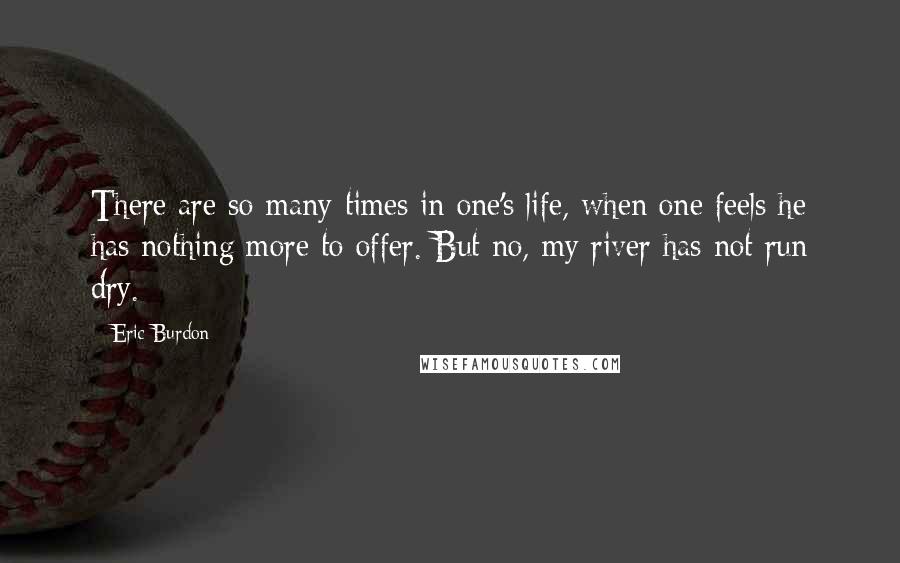 Eric Burdon Quotes: There are so many times in one's life, when one feels he has nothing more to offer. But no, my river has not run dry.