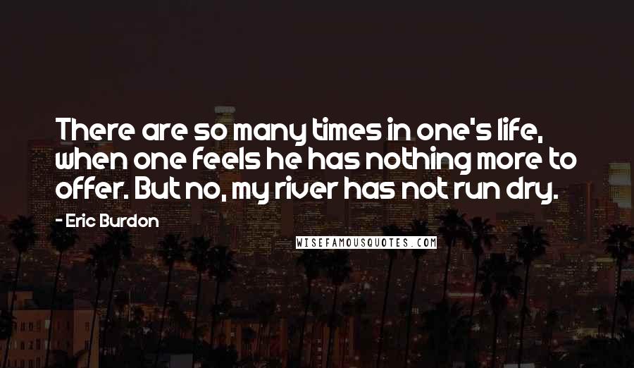 Eric Burdon Quotes: There are so many times in one's life, when one feels he has nothing more to offer. But no, my river has not run dry.