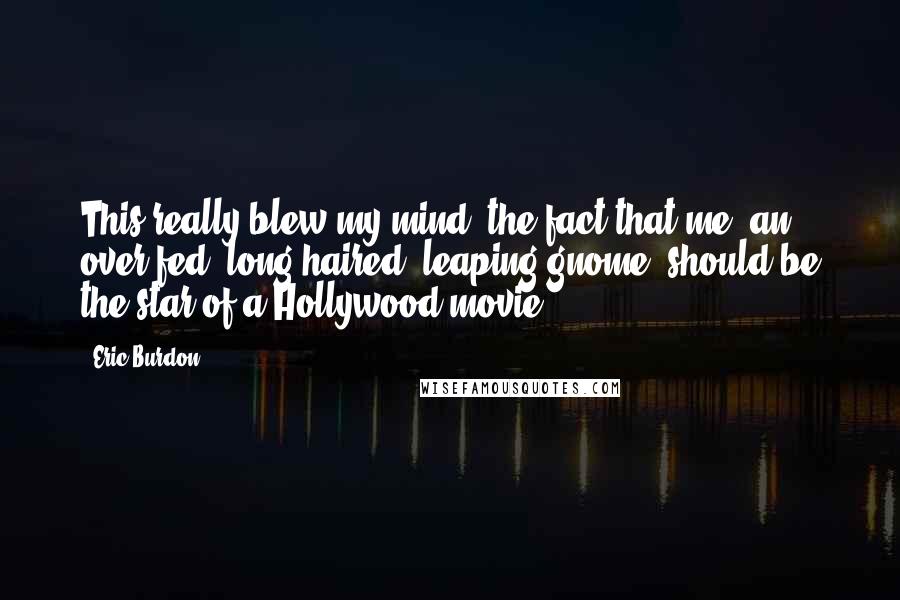 Eric Burdon Quotes: This really blew my mind, the fact that me, an over fed, long haired, leaping gnome, should be the star of a Hollywood movie.